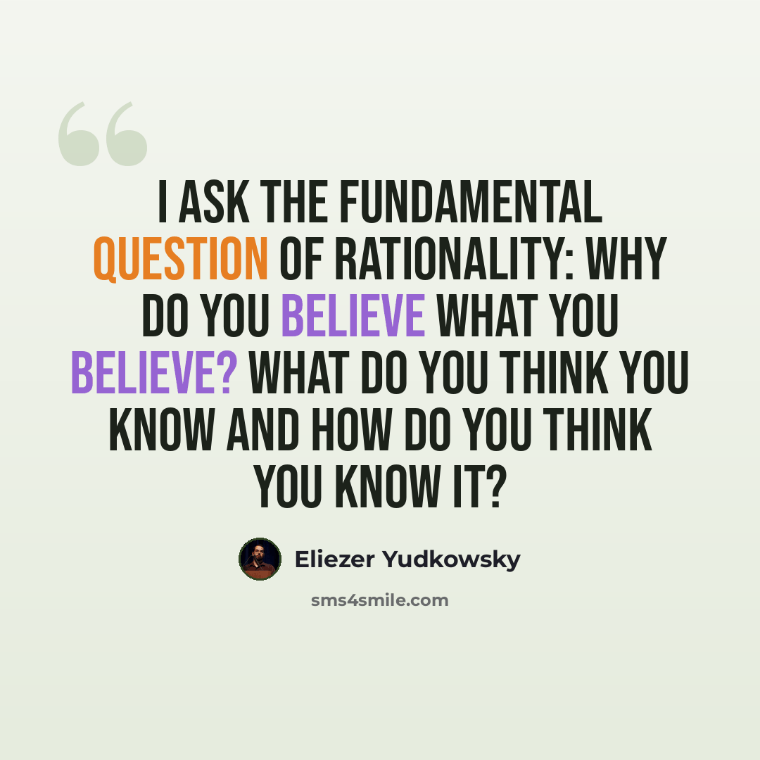 “I ask the fundamental question of rationality: Why do you believe what you believe? What do you think you know and how do you think you know it?” quote by Eliezer Yudkowsky