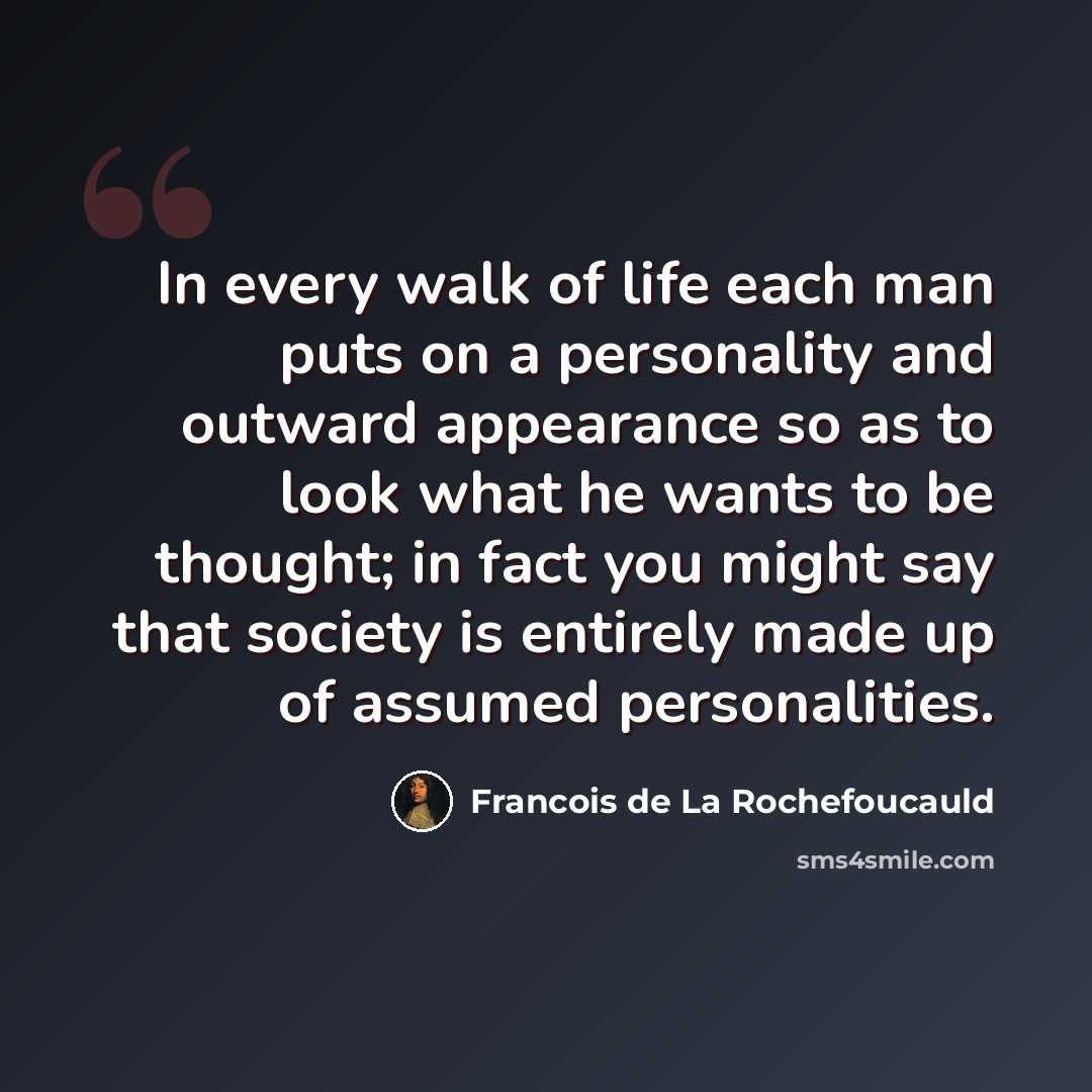 “In every walk of life each man puts on a personality and outward appearance so as to look what he wants to be thought; in fact you might say that society is entirely made up of assumed personalities.” quote by Francois de La Rochefoucauld