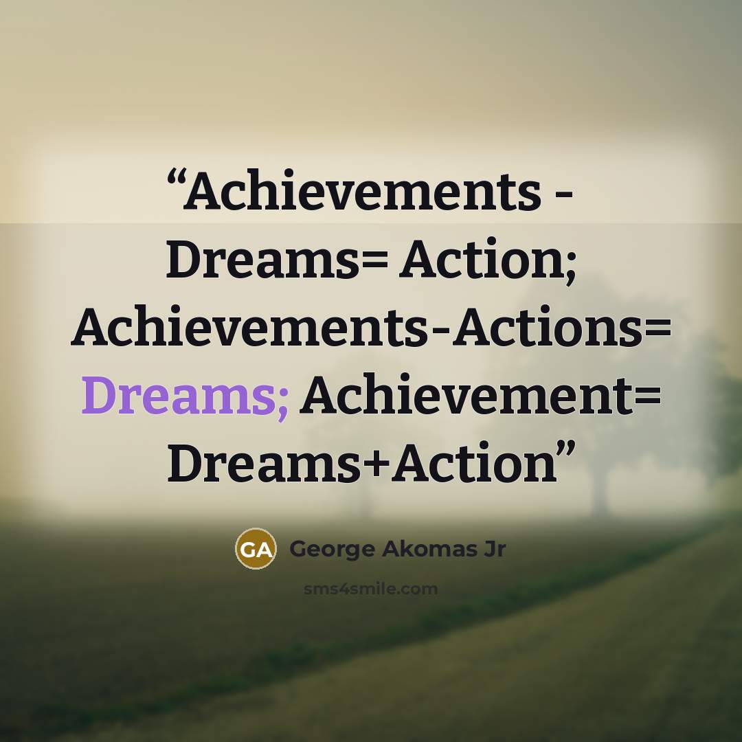 “Achievements - Dreams= Action; Achievements-Actions= Dreams; Achievement= Dreams+Action” quote by George Akomas jr