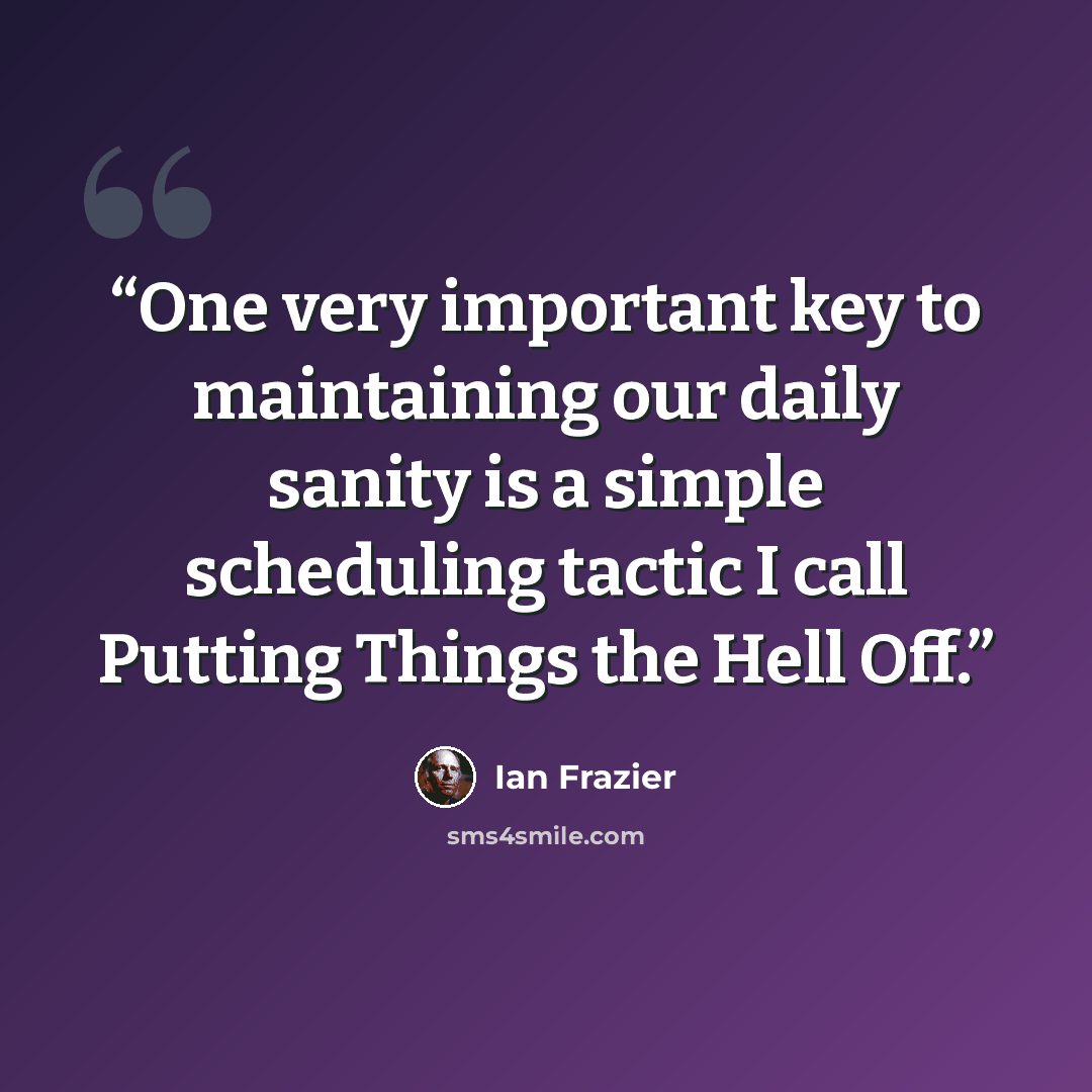 “One very important key to maintaining our daily sanity is a simple scheduling tactic I call Putting Things the Hell Off.” quote by Ian Frazier