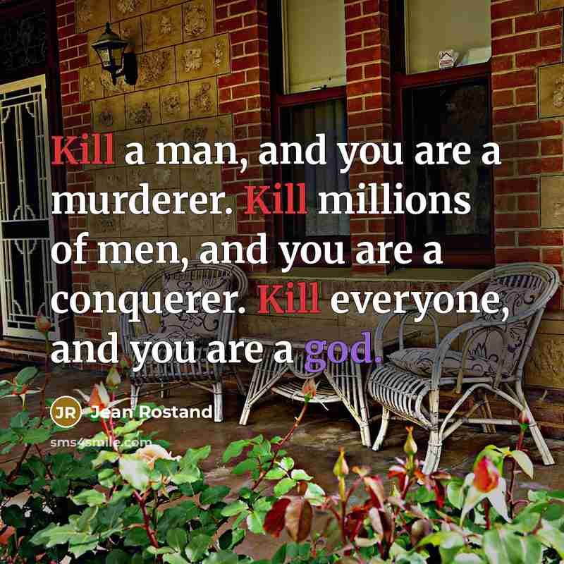 “Kill a man, and you are a murderer. Kill millions of men, and you are a conquerer. Kill everyone, and you are a god.” quote by Jean Rostand
