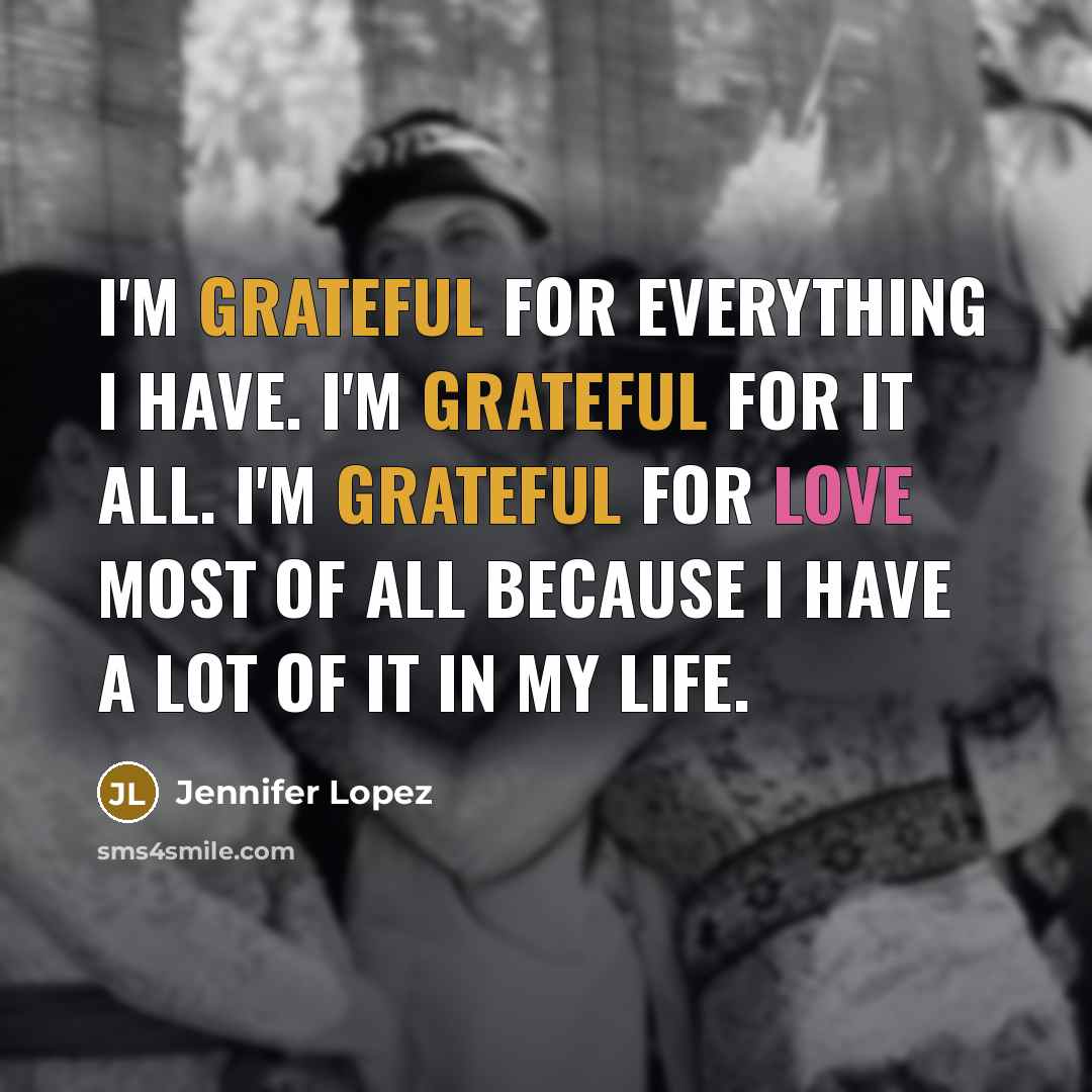 “I'm grateful for everything I have. I'm grateful for it all. I'm grateful for love most of all because I have a lot of it in my life.” quote by Jennifer Lopez