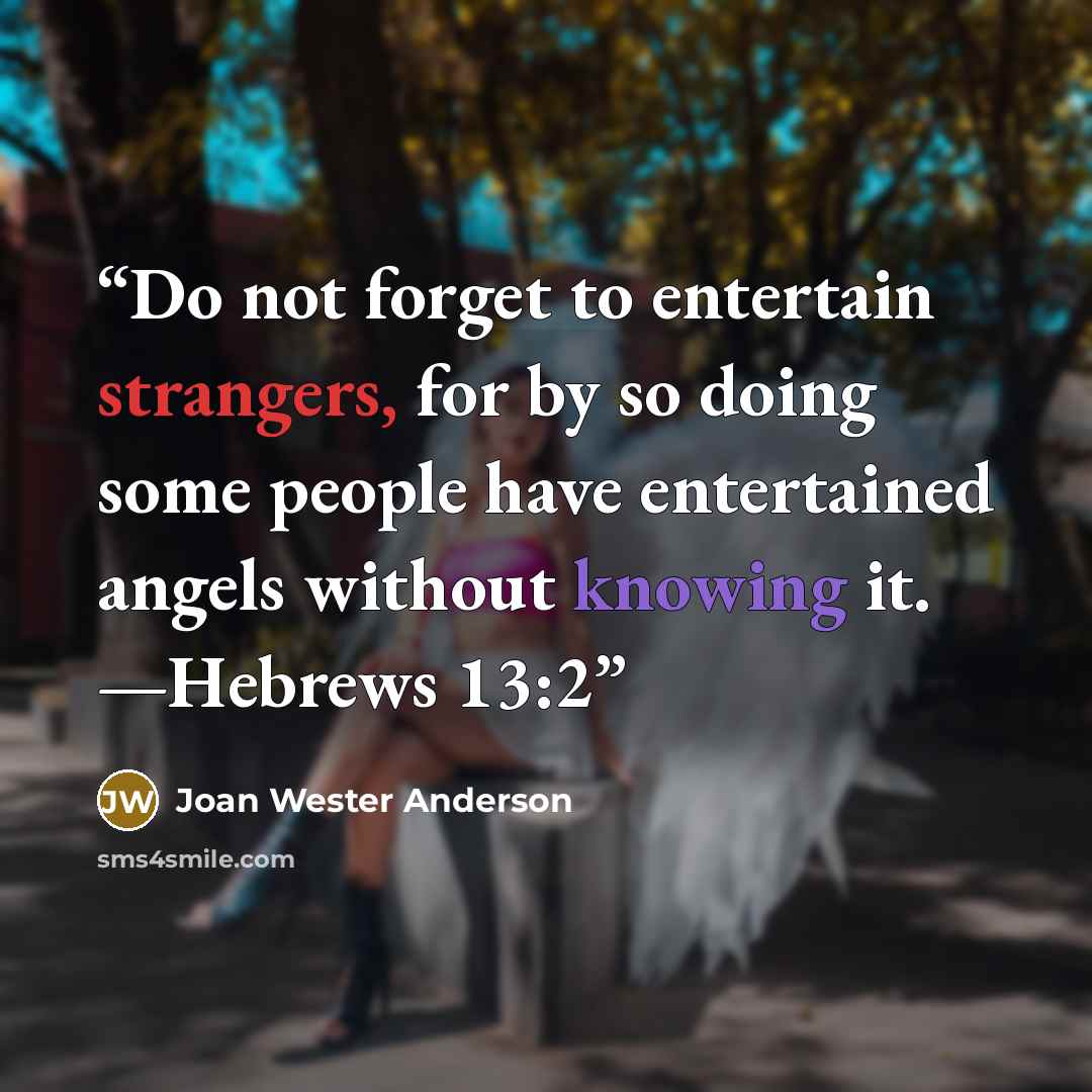 “Do not forget to entertain strangers, for by so doing some people have entertained angels without knowing it. —Hebrews 13:2” quote by Joan Wester Anderson