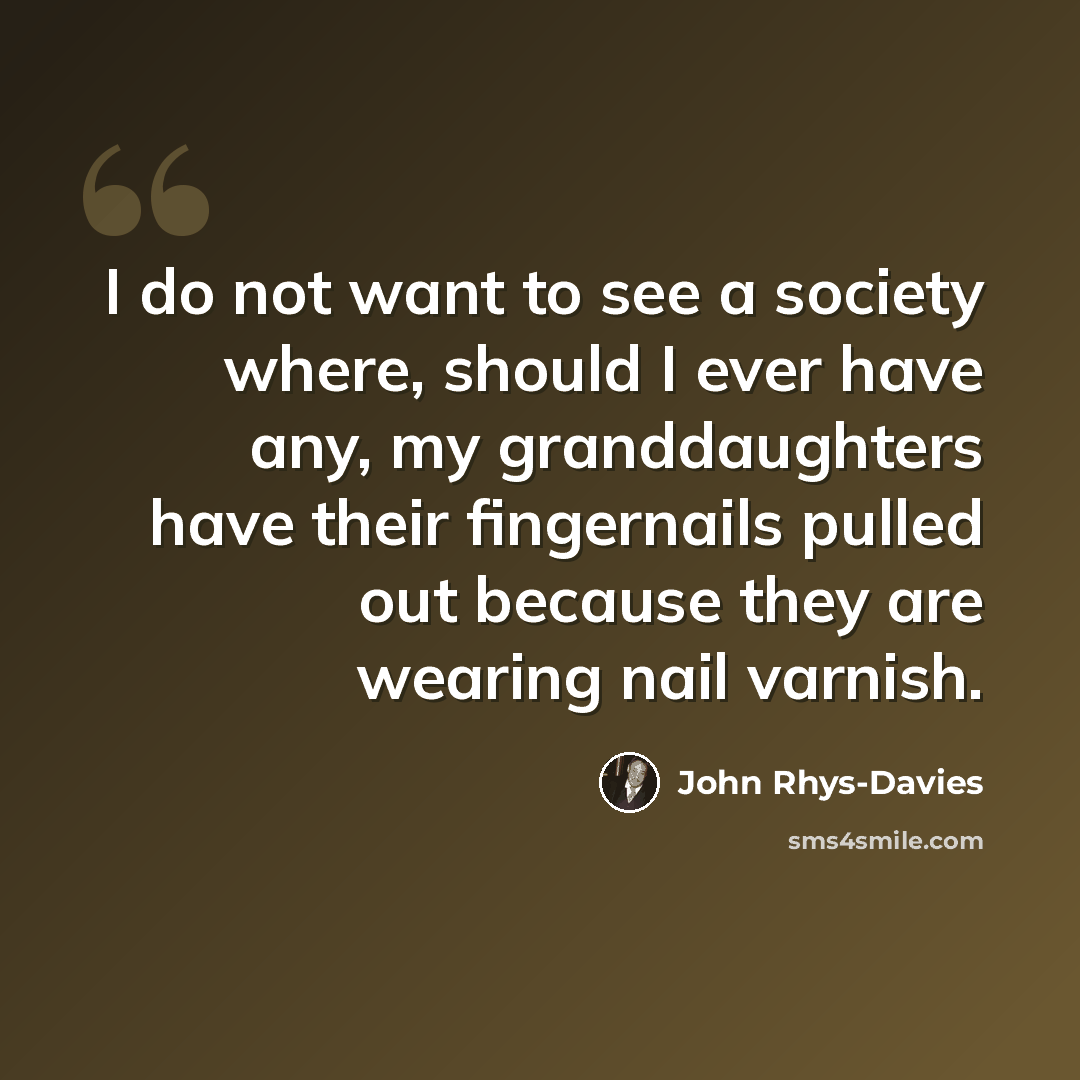 “I do not want to see a society where, should I ever have any, my granddaughters have their fingernails pulled out because they are wearing nail varnish.” quote by John Rhys-Davies