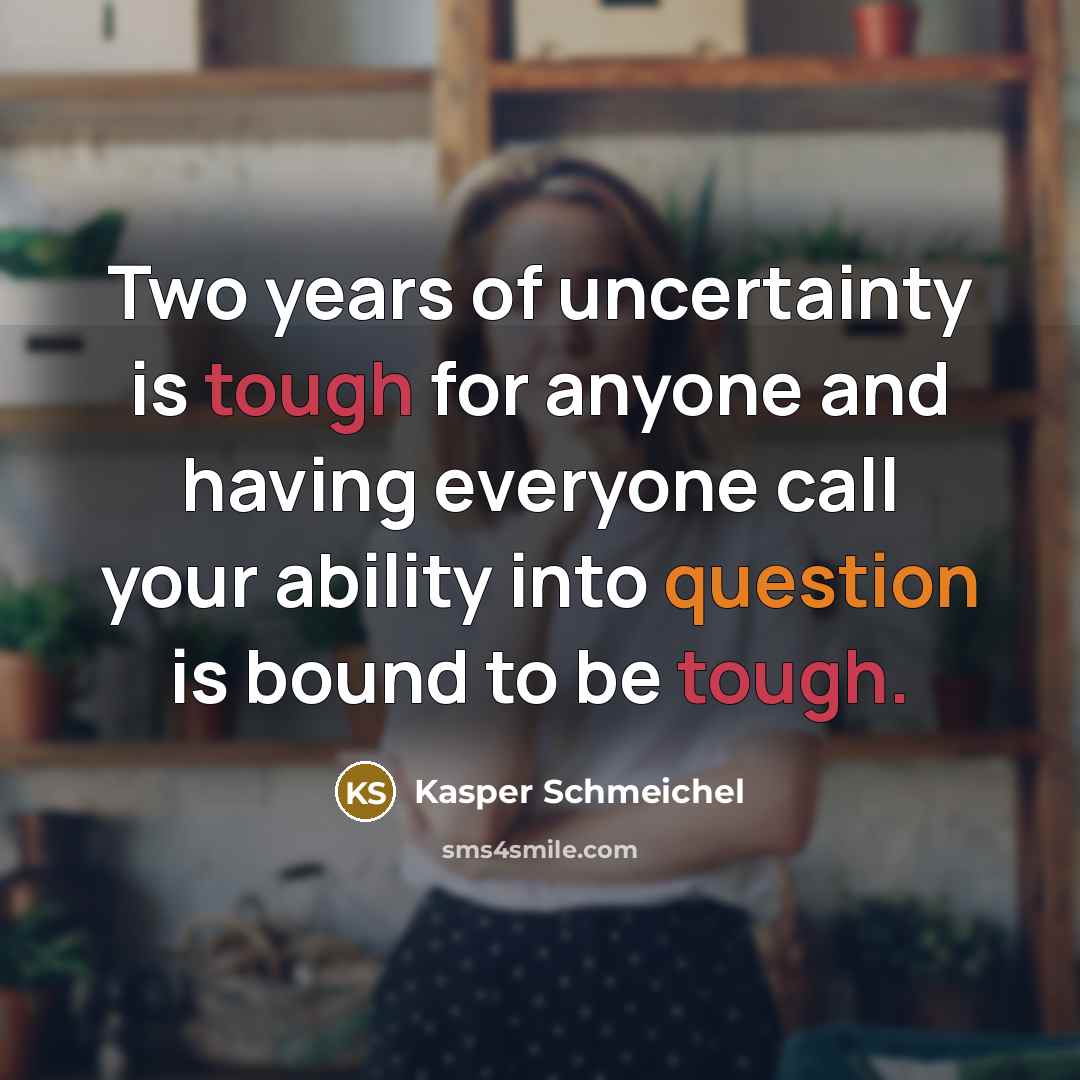 “Two years of uncertainty is tough for anyone and having everyone call your ability into question is bound to be tough.” quote by Kasper Schmeichel