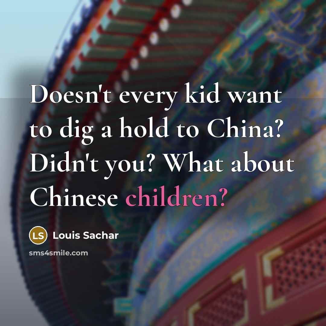 “Doesn't every kid want to dig a hold to China? Didn't you? What about Chinese children?” quote by Louis Sachar