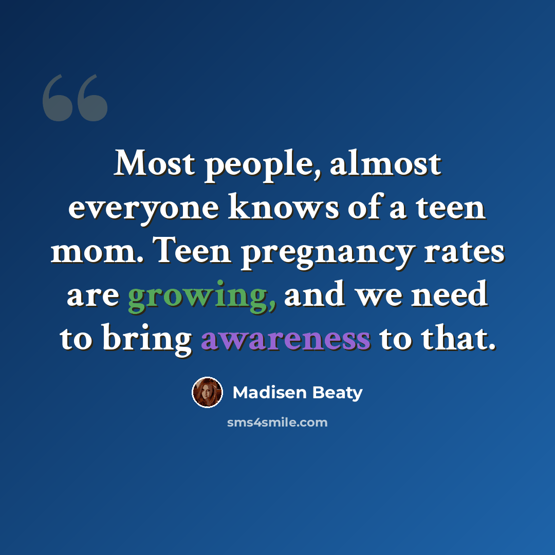 “Most people, almost everyone knows of a teen mom. Teen pregnancy rates are growing, and we need to bring awareness to that.” quote by Madisen Beaty