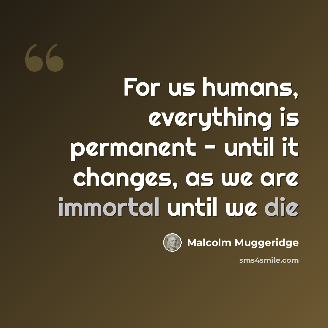 “For us humans, everything is permanent - until it changes, as we are immortal until we die” quote by Malcolm Muggeridge
