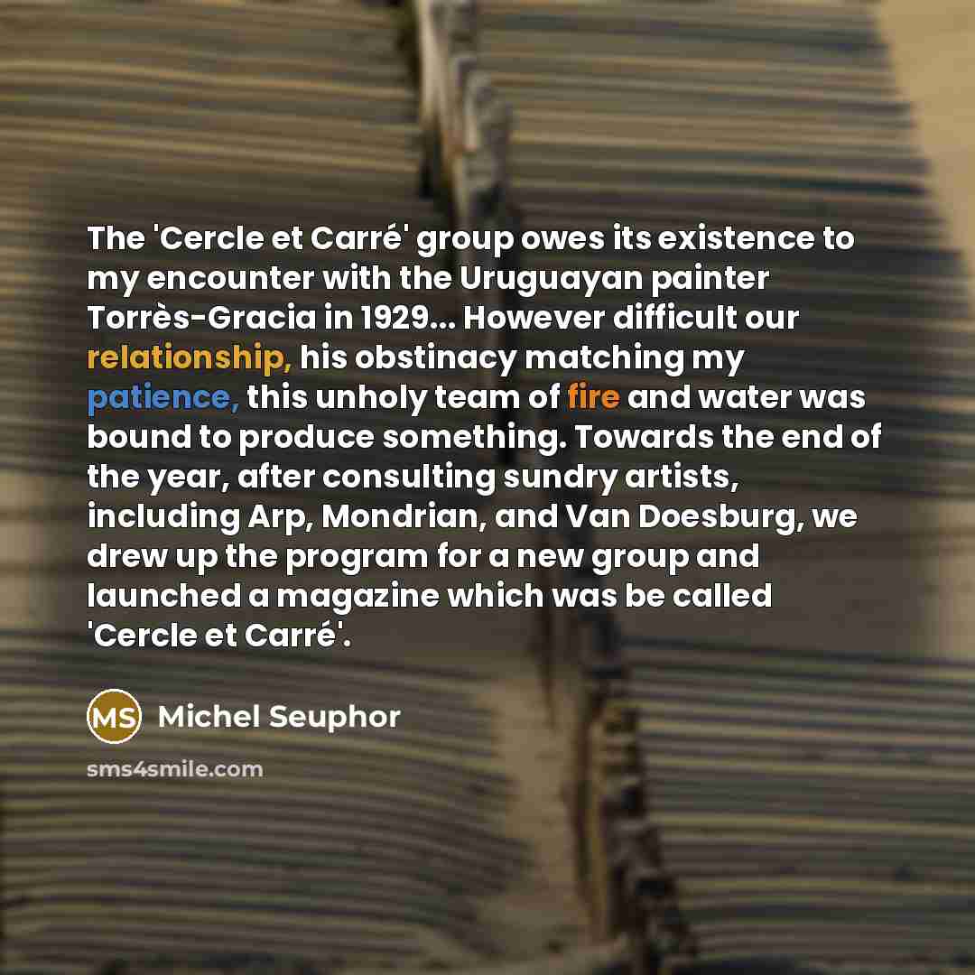 “The 'Cercle et Carré' group owes its existence to my encounter with the Uruguayan painter Torrès-Gracia in 1929... However difficult our relationship, his obstinacy matching my patience, this unholy team of fire and water was bound to produce something. Towards the end of the year, after…” quote by Michel Seuphor
