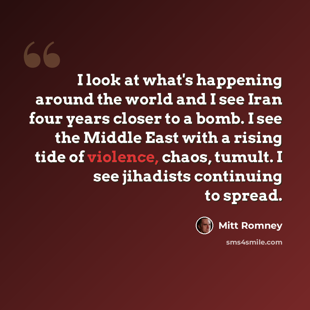 “I look at what's happening around the world and I see Iran four years closer to a bomb. I see the Middle East with a rising tide of violence, chaos, tumult. I see jihadists continuing to spread.” quote by Mitt Romney