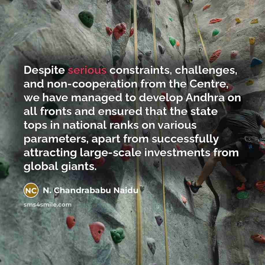 “Despite serious constraints, challenges, and non-cooperation from the Centre, we have managed to develop Andhra on all fronts and ensured that the state tops in national ranks on various parameters, apart from successfully attracting large-scale investments from global giants.” quote by N. Chandrababu Naidu