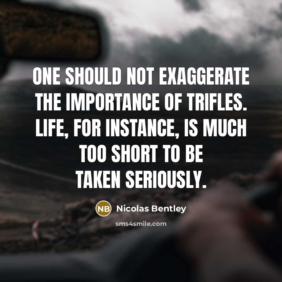 “One should not exaggerate the importance of trifles. Life, for instance, is much too short to be taken seriously.” quote by Nicolas Bentley
