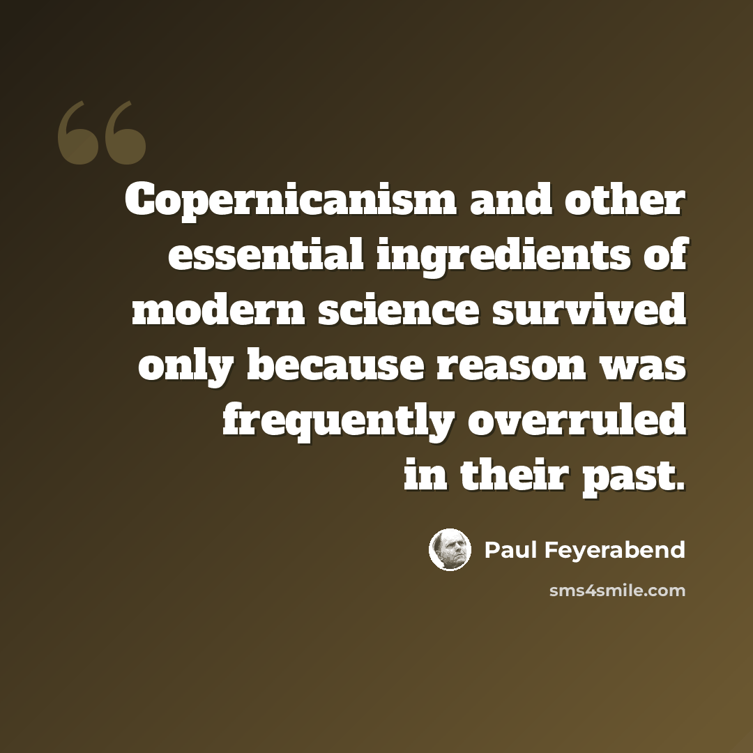 “Copernicanism and other essential ingredients of modern science survived only because reason was frequently overruled in their past.” quote by Paul Feyerabend