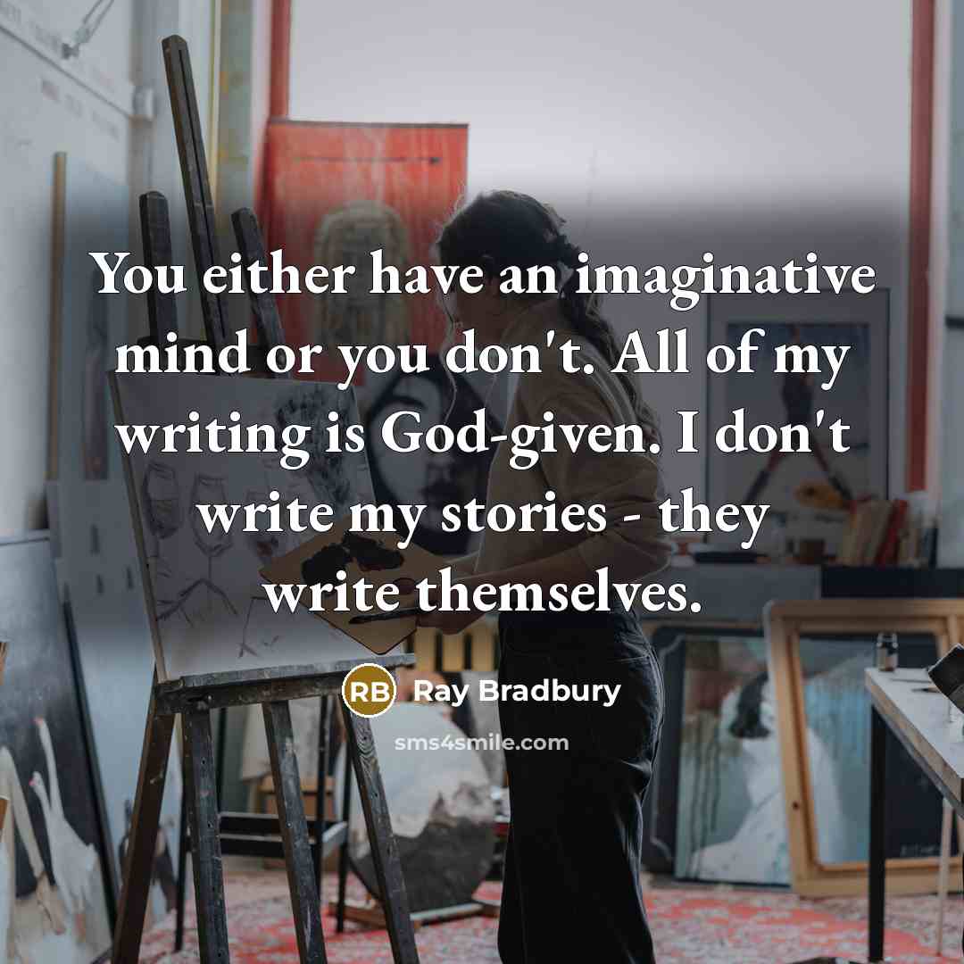 “You either have an imaginative mind or you don't. All of my writing is God-given. I don't write my stories - they write themselves.” quote by Ray Bradbury
