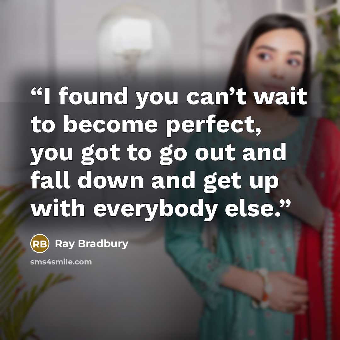 “I found you can’t wait to become perfect, you got to go out and fall down and get up with everybody else.” quote by Ray Bradbury