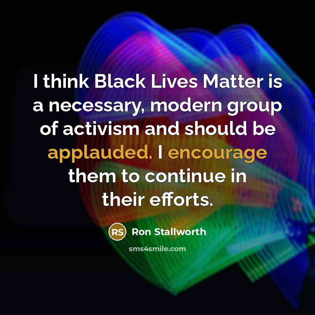 “I think Black Lives Matter is a necessary, modern group of activism and should be applauded. I encourage them to continue in their efforts.” quote by Ron Stallworth