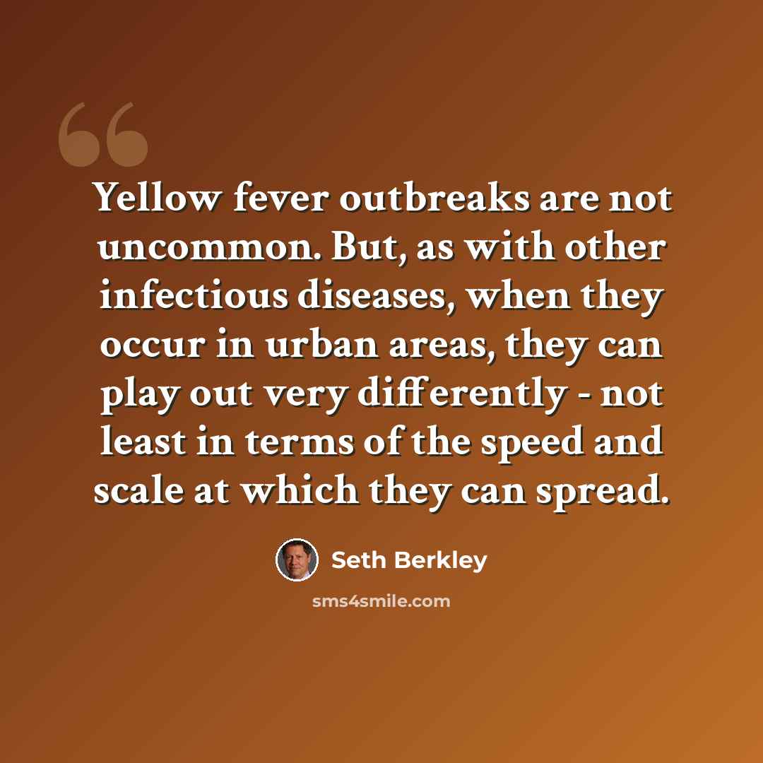 “Yellow fever outbreaks are not uncommon. But, as with other infectious diseases, when they occur in urban areas, they can play out very differently - not least in terms of the speed and scale at which they can spread.” quote by Seth Berkley
