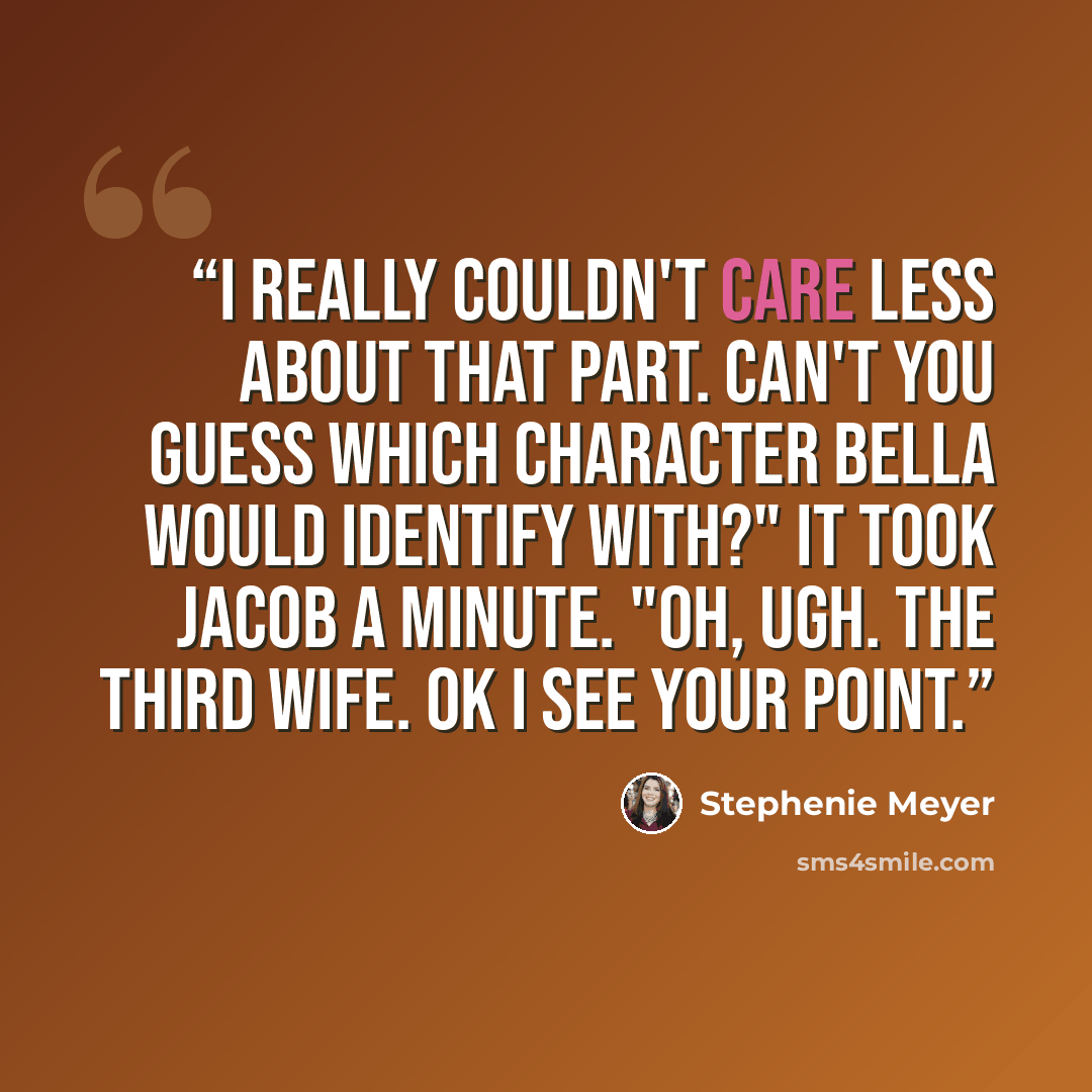 “I really couldn't care less about that part. Can't you guess which character Bella would identify with?" It took Jacob a minute. "Oh, Ugh. The third wife. Ok I see your point.” quote by Stephenie Meyer