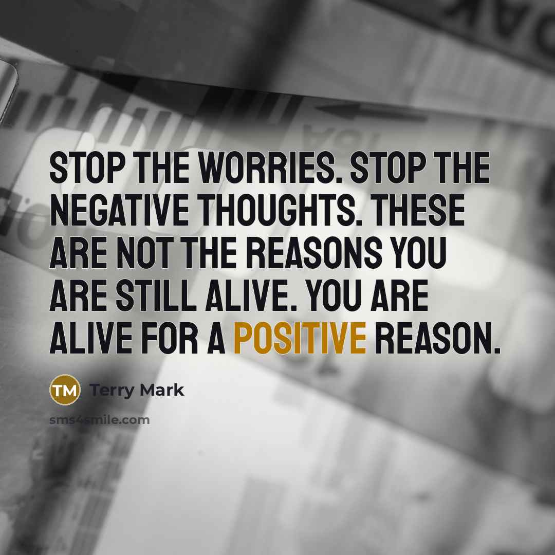 “Stop the worries. Stop the negative thoughts. These are not the reasons you are still alive. You are alive for a positive reason.” quote by Terry Mark