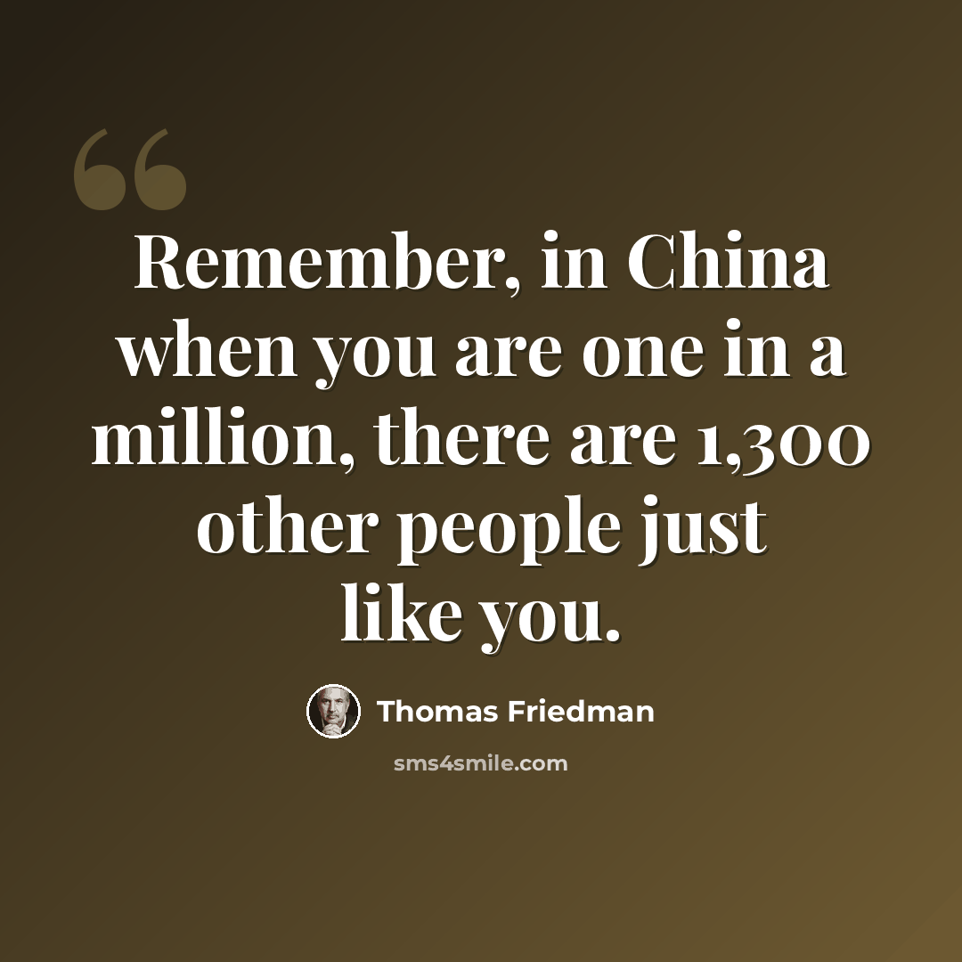 “Remember, in China when you are one in a million, there are 1,300 other people just like you.” quote by Thomas Friedman