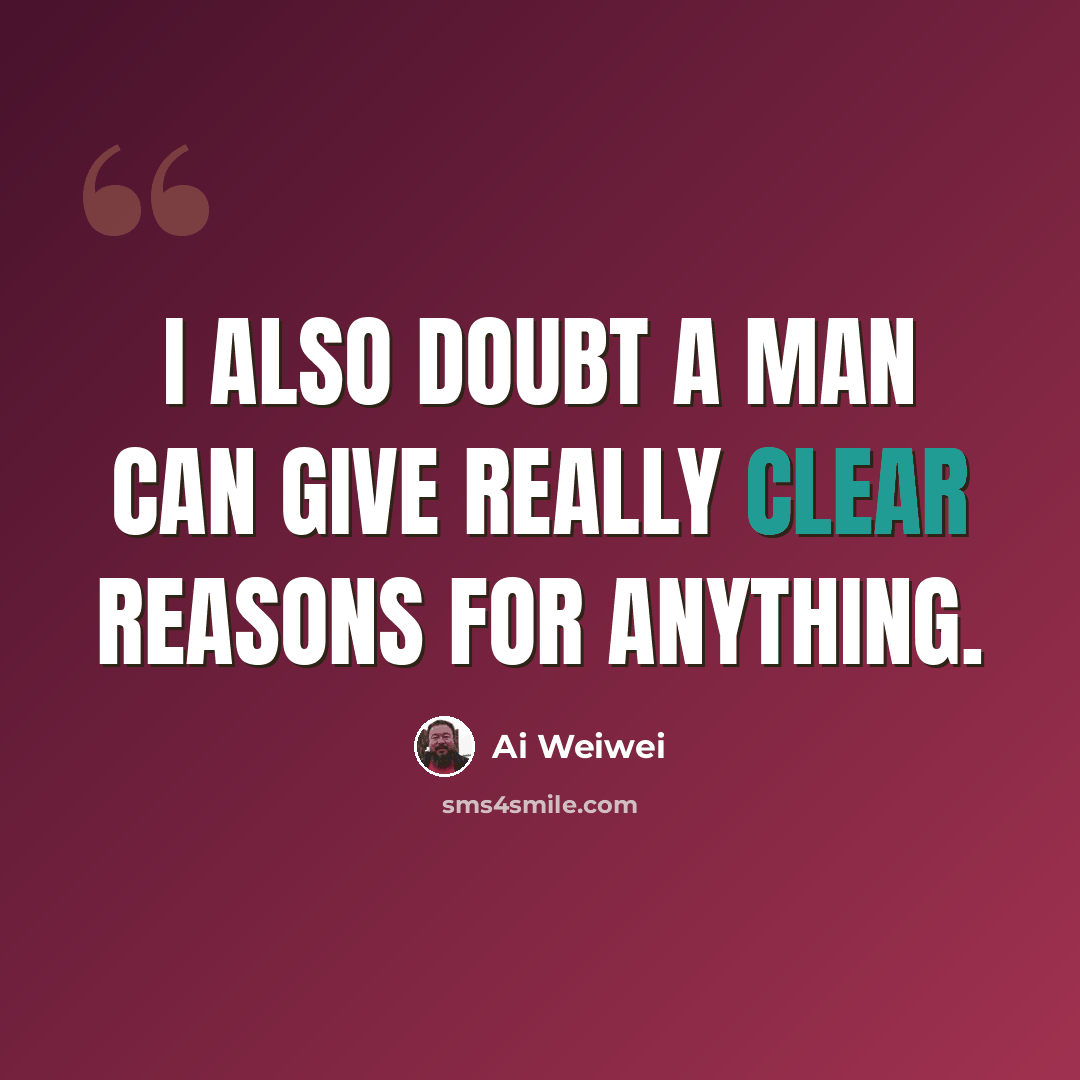 “I also doubt a man can give really clear reasons for anything.” quote by Ai Weiwei