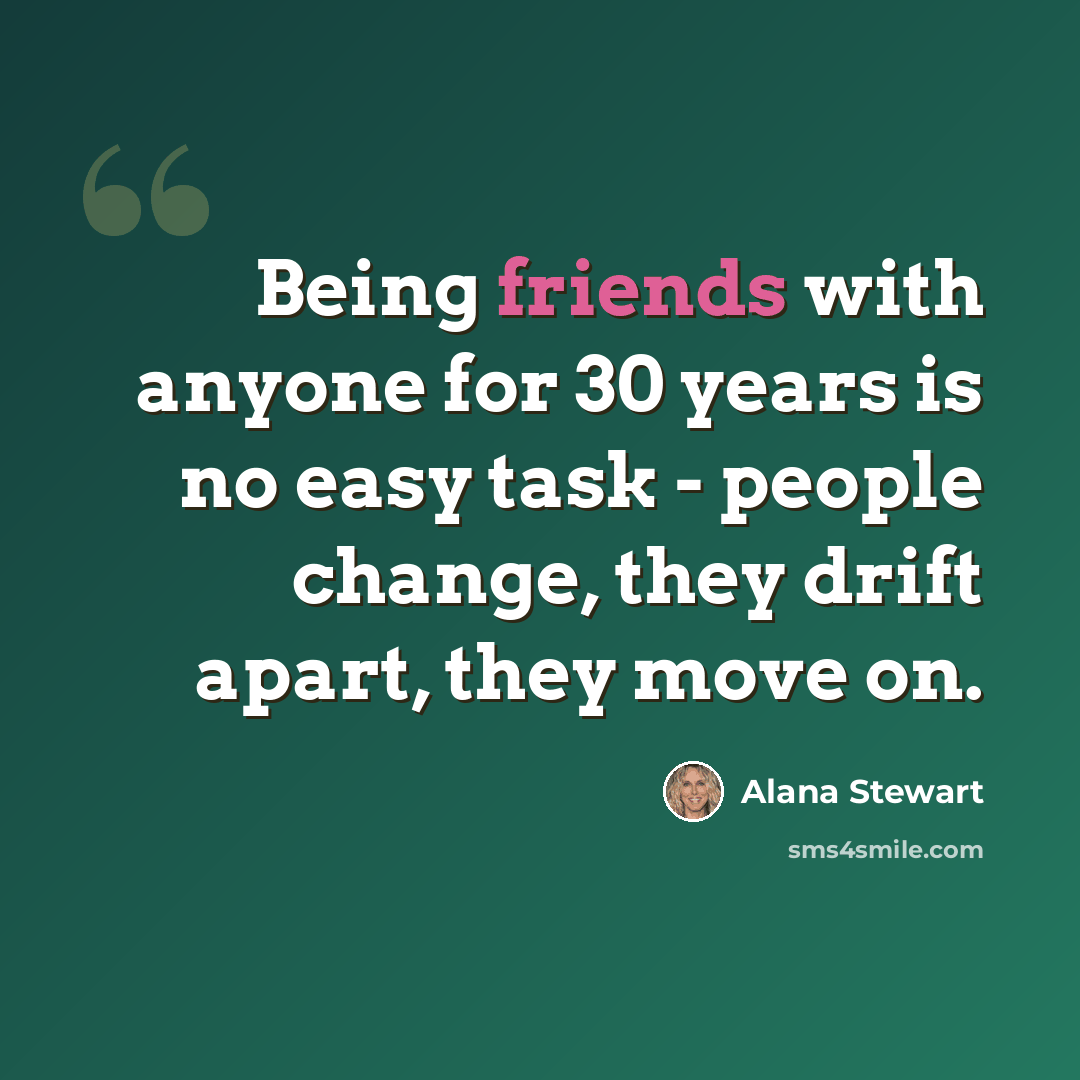 “Being friends with anyone for 30 years is no easy task - people change, they drift apart, they move on.” quote by Alana Stewart