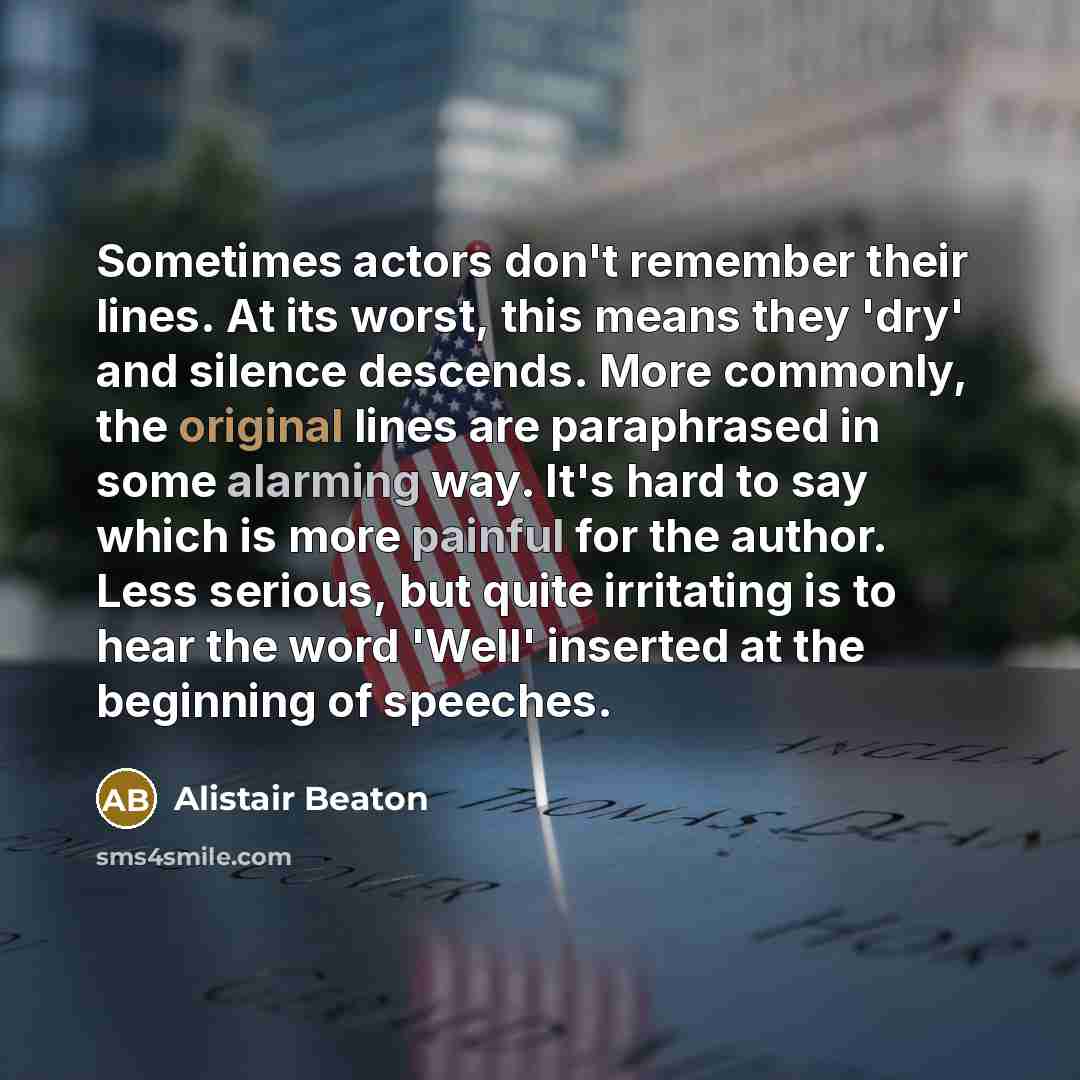 “Sometimes actors don't remember their lines. At its worst, this means they 'dry' and silence descends. More commonly, the original lines are paraphrased in some alarming way. It's hard to say which is more painful for the author. Less serious, but quite irritating is to hear the word 'Well'…” quote by Alistair Beaton