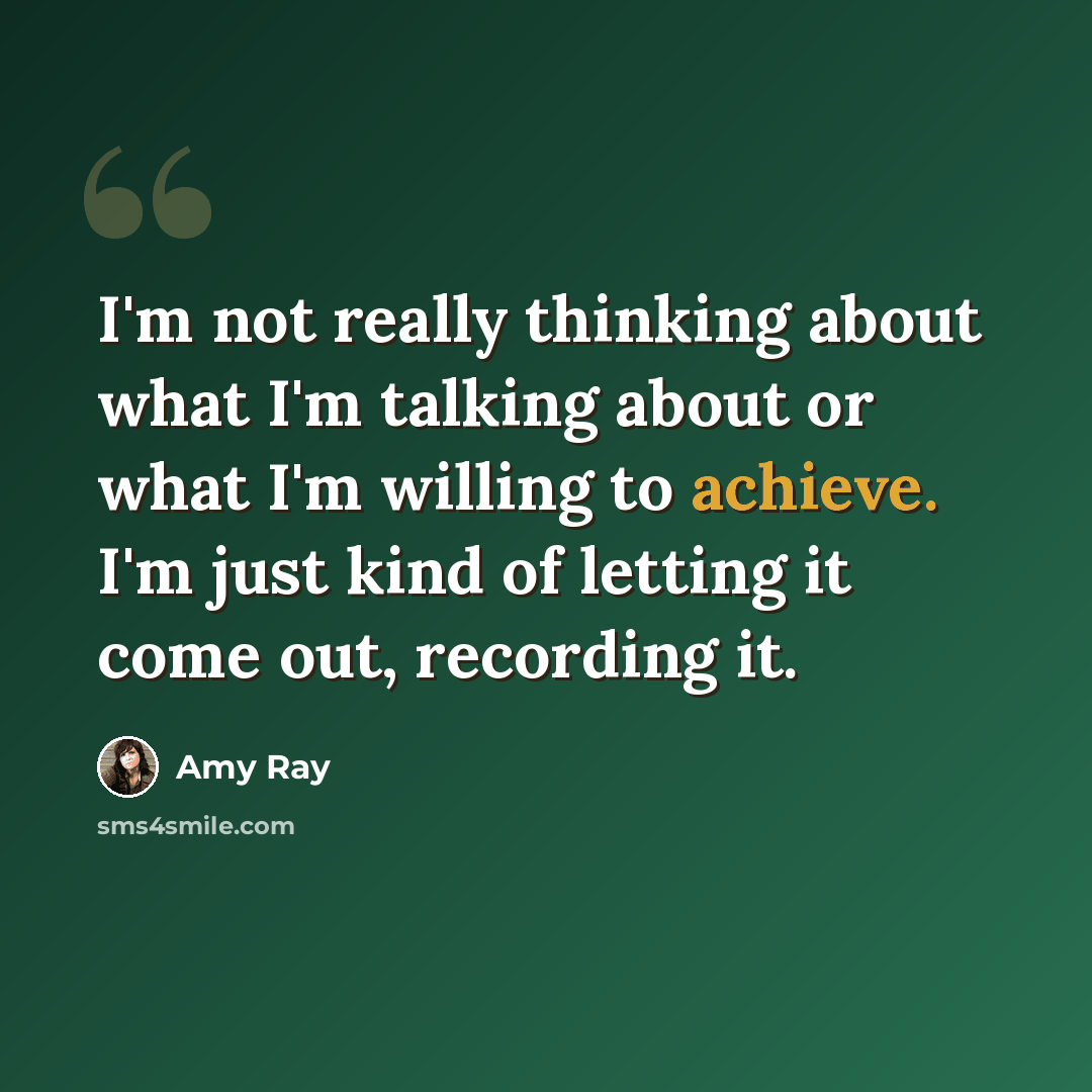 “I'm not really thinking about what I'm talking about or what I'm willing to achieve. I'm just kind of letting it come out, recording it.” quote by Amy Ray