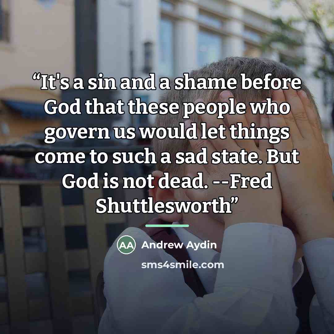 “It's a sin and a shame before God that these people who govern us would let things come to such a sad state. But God is not dead. --Fred Shuttlesworth” quote by Andrew Aydin