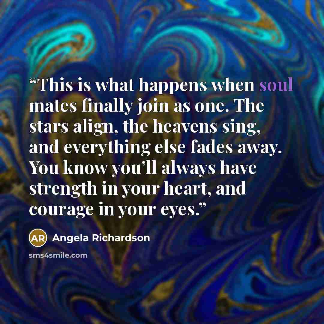 “This is what happens when soul mates finally join as one. The stars align, the heavens sing, and everything else fades away. You know you’ll always have strength in your heart, and courage in your eyes.” quote by Angela Richardson