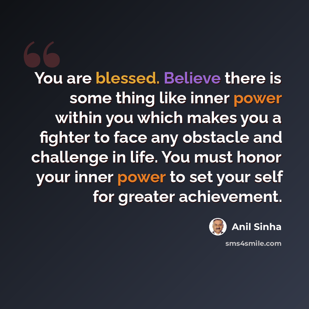 “You are blessed. Believe there is some thing like inner power within you which makes you a fighter to face any obstacle and challenge in life. You must honor your inner power to set your self for greater achievement.” quote by Anil Sinha