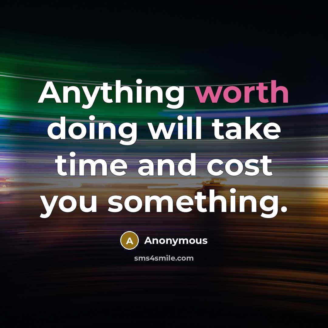“Anything worth doing will take time and cost you something.” quote by Anonymous