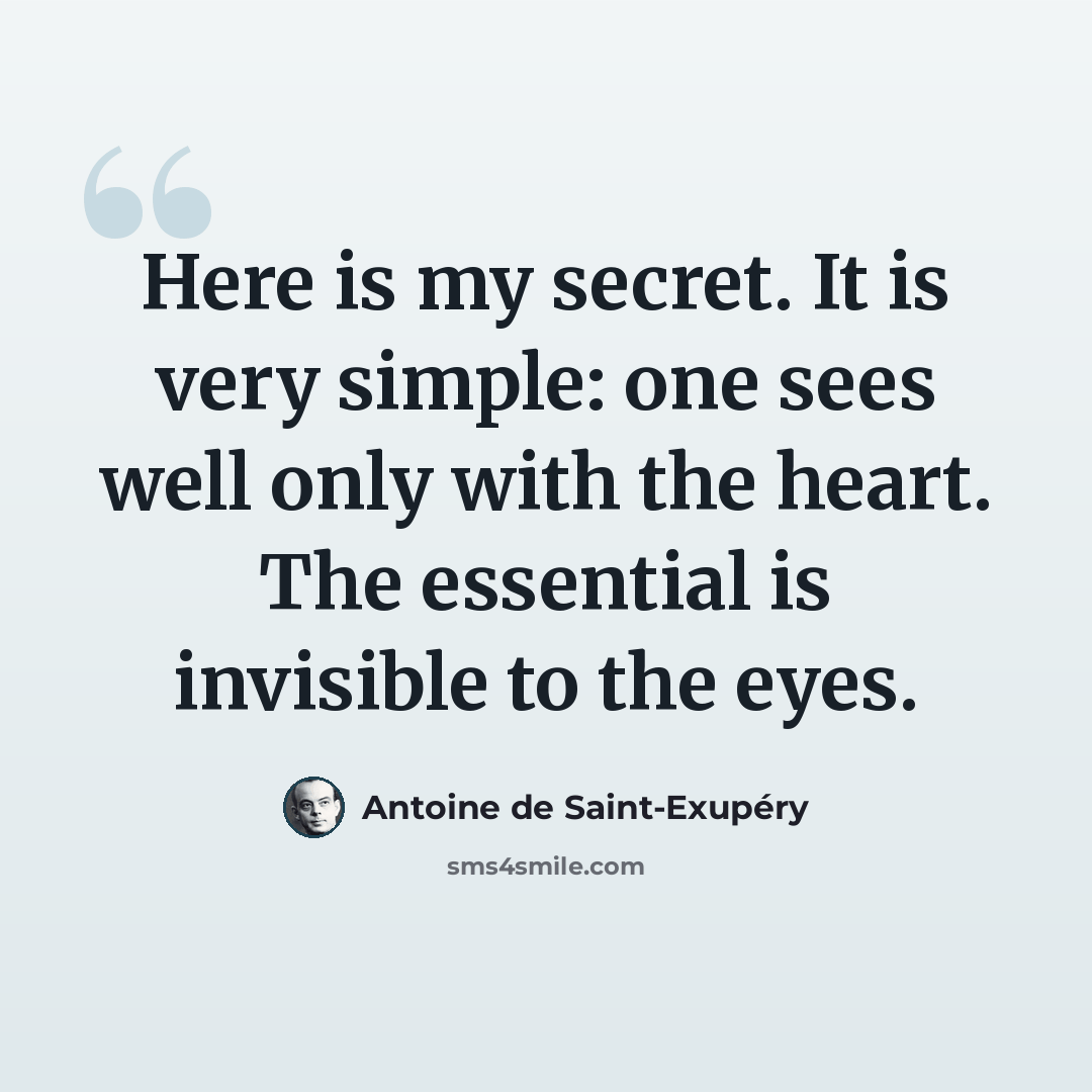 “Here is my secret. It is very simple: one sees well only with the heart. The essential is invisible to the eyes.” quote by Antoine de Saint-Exupery