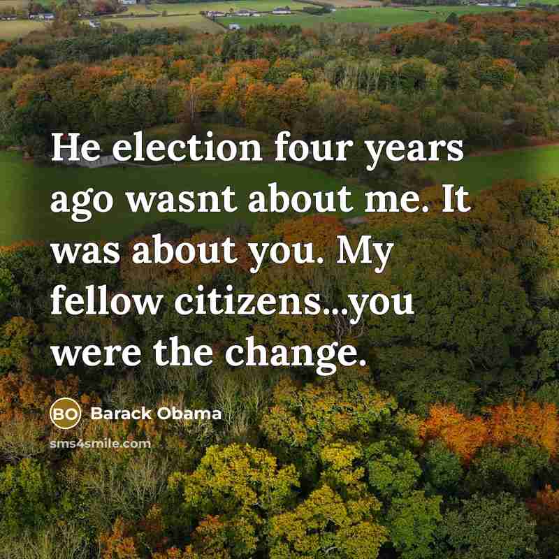 “He election four years ago wasnt about me. It was about you. My fellow citizens...you were the change.” quote by Barack Obama