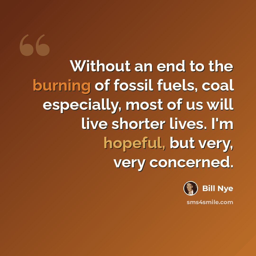 “Without an end to the burning of fossil fuels, coal especially, most of us will live shorter lives. I'm hopeful, but very, very concerned.” quote by Bill Nye