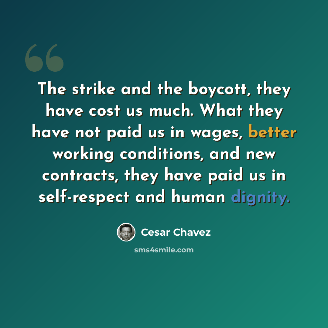 “The strike and the boycott, they have cost us much. What they have not paid us in wages, better working conditions, and new contracts, they have paid us in self-respect and human dignity.” quote by Cesar Chavez