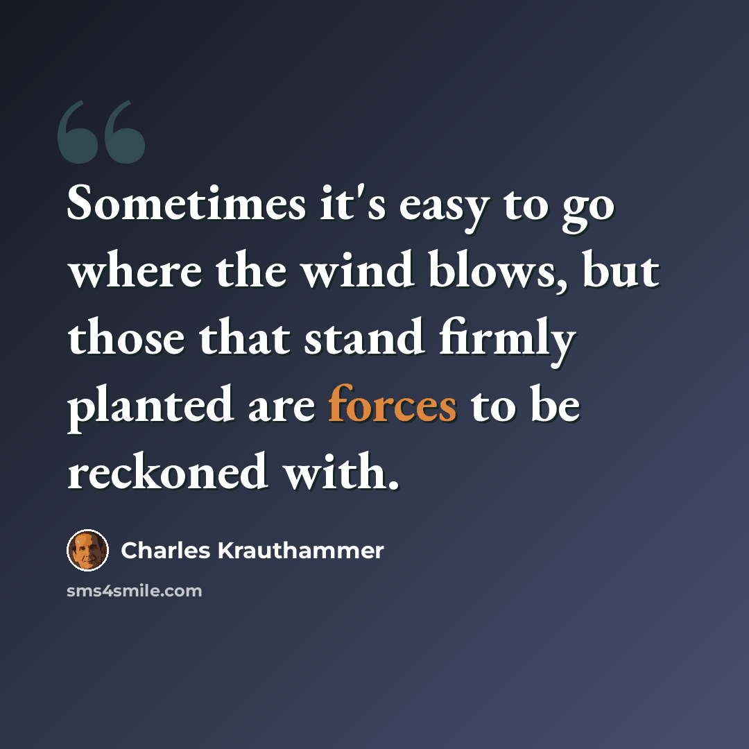 “Sometimes it's easy to go where the wind blows, but those that stand firmly planted are forces to be reckoned with.” quote by Charles Krauthammer