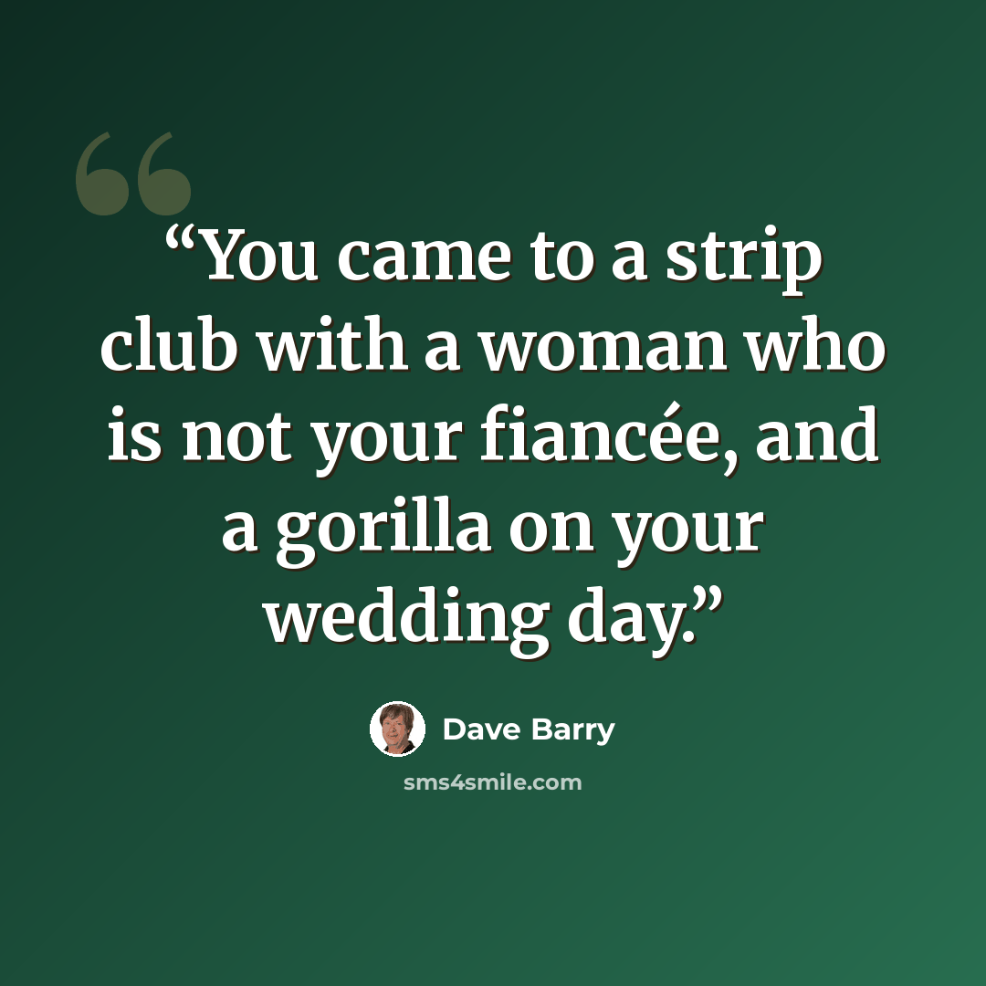 “You came to a strip club with a woman who is not your fiancée, and a gorilla on your wedding day.” quote by Dave Barry