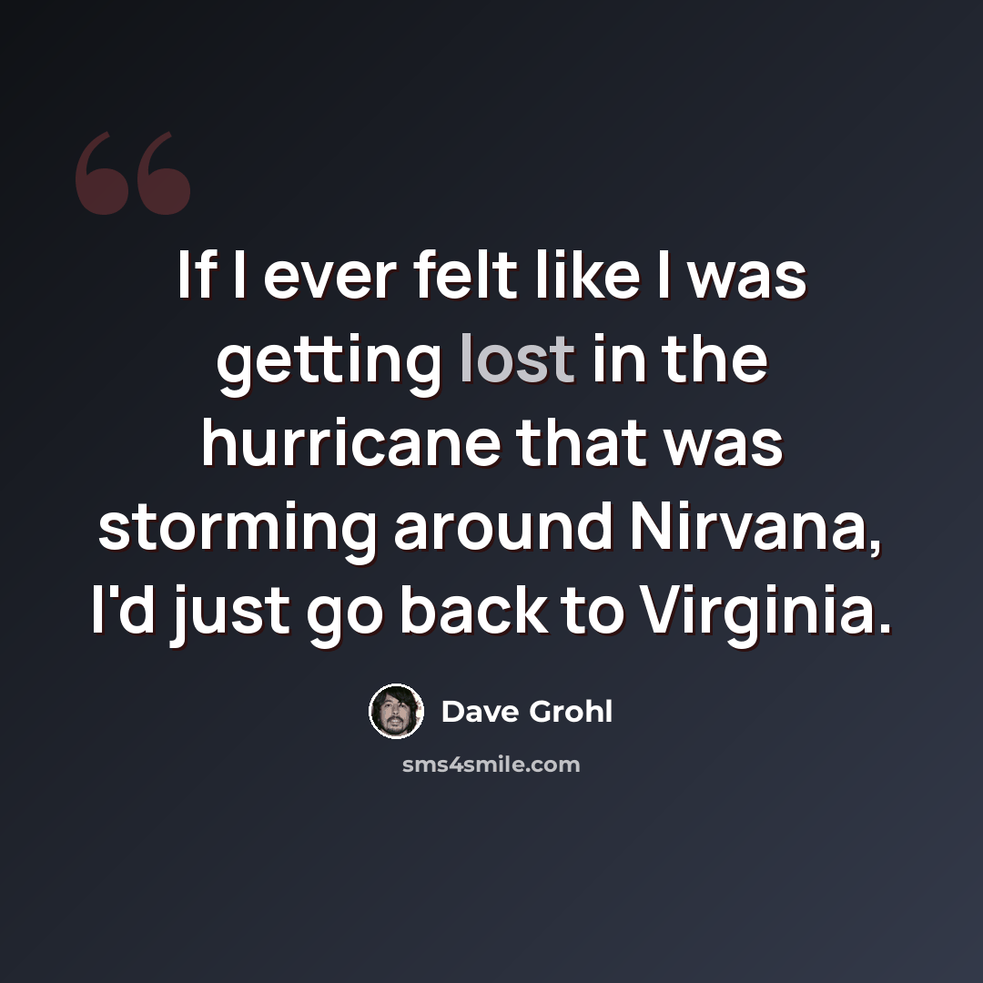 “If I ever felt like I was getting lost in the hurricane that was storming around Nirvana, I'd just go back to Virginia.” quote by Dave Grohl
