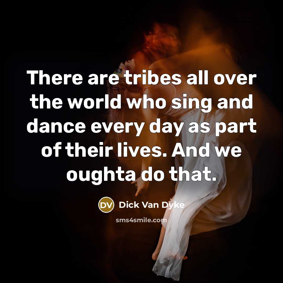 “There are tribes all over the world who sing and dance every day as part of their lives. And we oughta do that.” quote by Dick Van Dyke