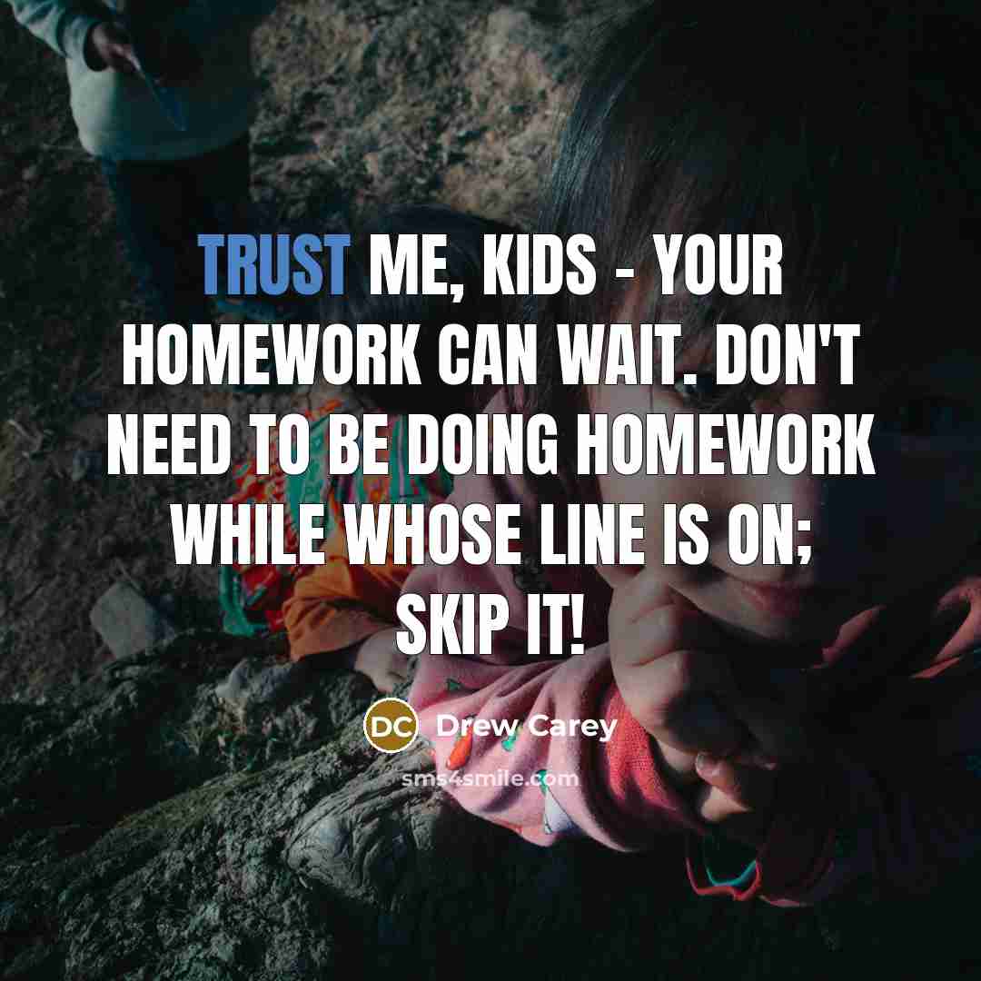 “Trust me, kids - your homework can wait. Don't need to be doing homework while Whose Line is on; skip it!” quote by Drew Carey