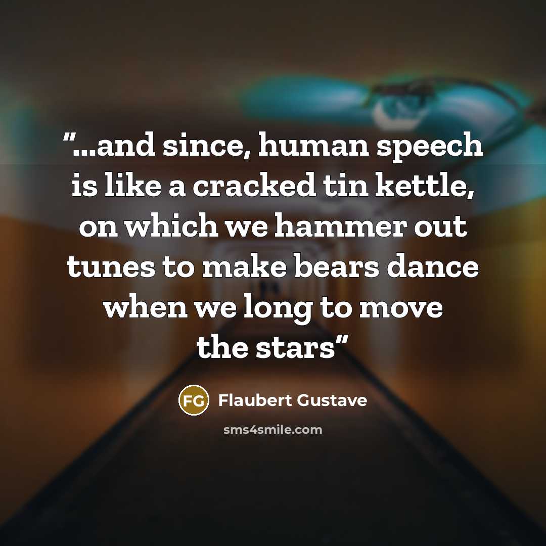 “...and since, human speech is like a cracked tin kettle, on which we hammer out tunes to make bears dance when we long to move the stars” quote by Flaubert Gustave