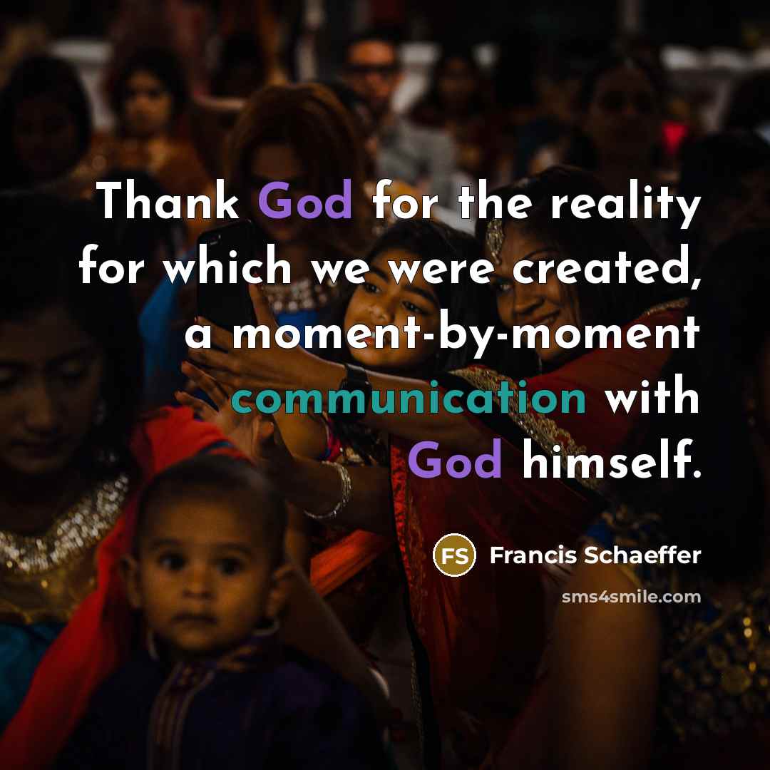“Thank God for the reality for which we were created, a moment-by-moment communication with God himself.” quote by Francis Schaeffer