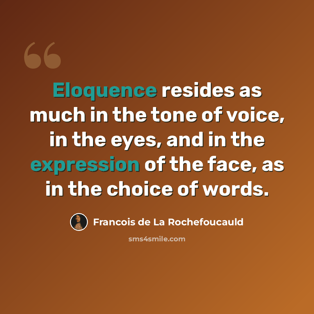 “Eloquence resides as much in the tone of voice, in the eyes, and in the expression of the face, as in the choice of words.” quote by Francois de La Rochefoucauld