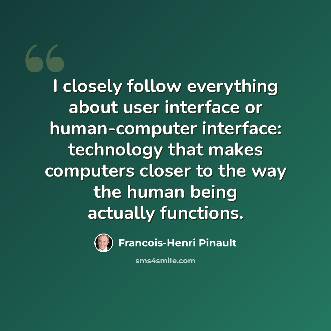 “I closely follow everything about user interface or human-computer interface: technology that makes computers closer to the way the human being actually functions.” quote by Francois-Henri Pinault