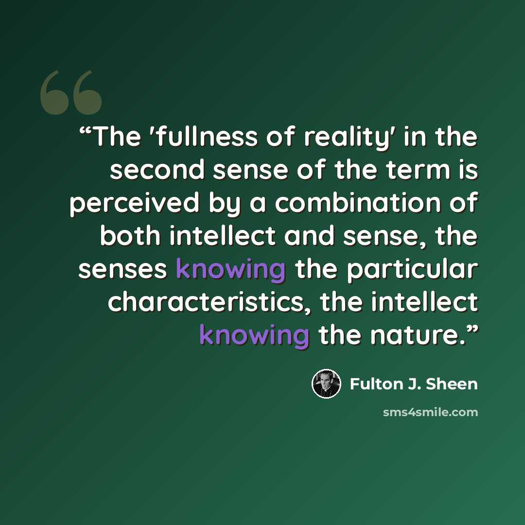 “The 'fullness of reality' in the second sense of the term is perceived by a combination of both intellect and sense, the senses knowing the particular characteristics, the intellect knowing the nature.” quote by Fulton J. Sheen