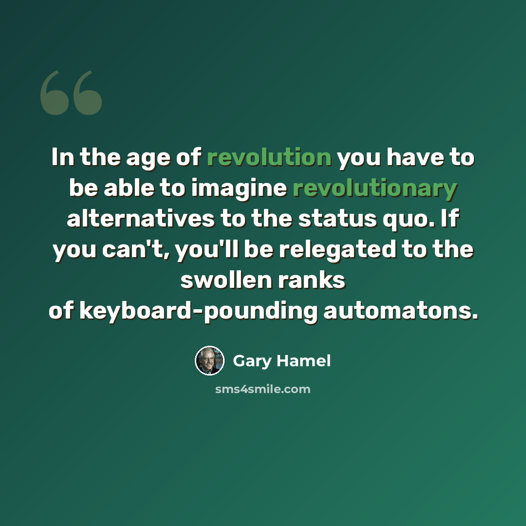 “In the age of revolution you have to be able to imagine revolutionary alternatives to the status quo. If you can't, you'll be relegated to the swollen ranks of keyboard-pounding automatons.” quote by Gary Hamel