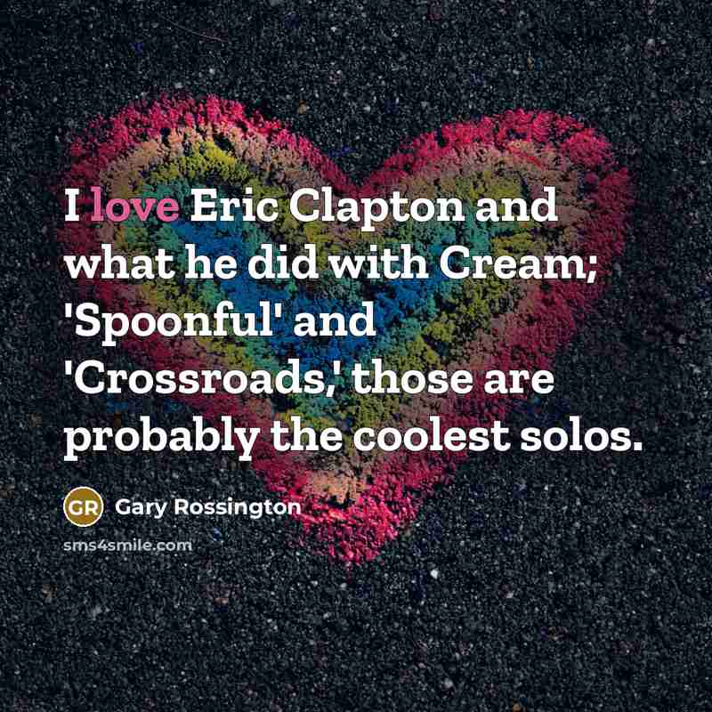“I love Eric Clapton and what he did with Cream; 'Spoonful' and 'Crossroads,' those are probably the coolest solos.” quote by Gary Rossington