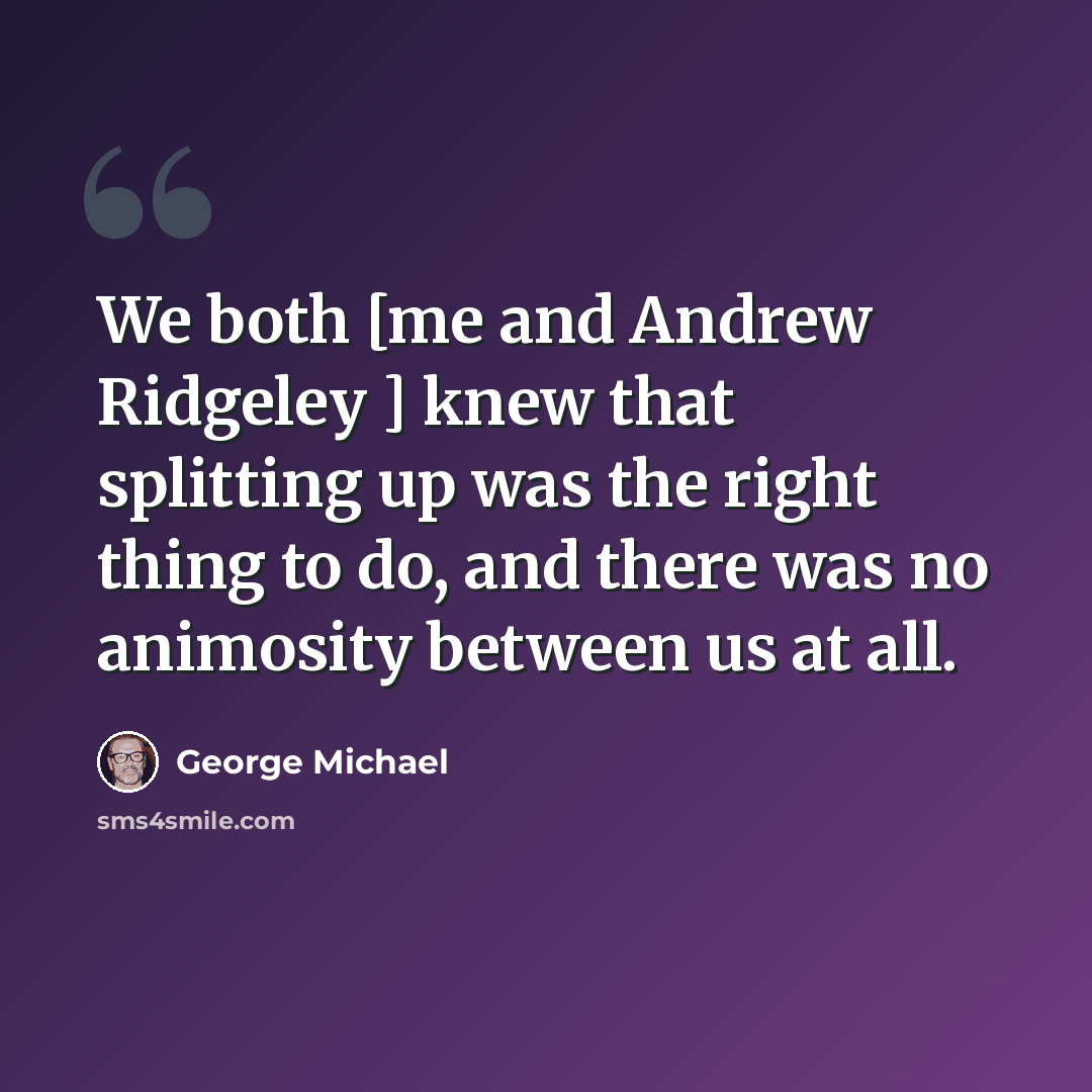 “We both [me and Andrew Ridgeley ] knew that splitting up was the right thing to do, and there was no animosity between us at all.” quote by George Michael