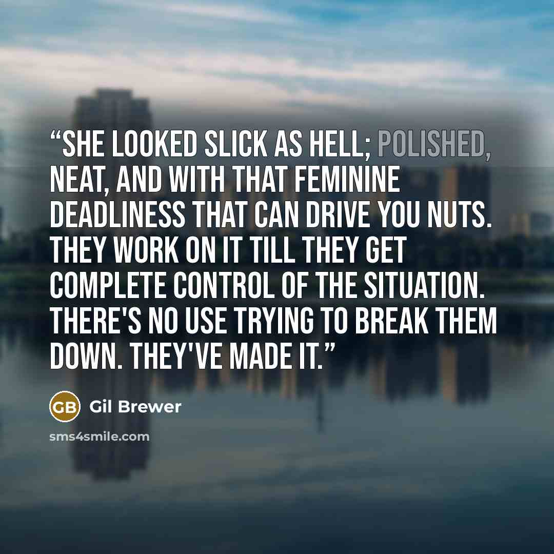 “She looked slick as hell; polished, neat, and with that feminine deadliness that can drive you nuts. They work on it till they get complete control of the situation. There's no use trying to break them down. They've made it.” quote by Gil Brewer